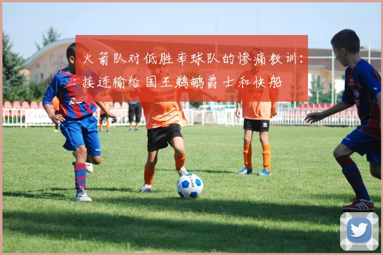 火箭队对低胜率球队的惨痛教训：接连输给国王鹈鹕爵士和快船