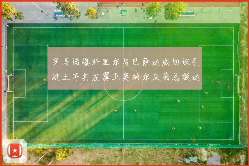 罗马诺爆料里尔与巴萨达成协议引进土耳其左翼卫奥纳尔交易总额达1450万欧