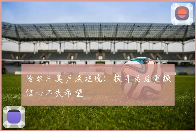 恰尔汗奥卢谈逆境：挨耳光后重振信心不失希望