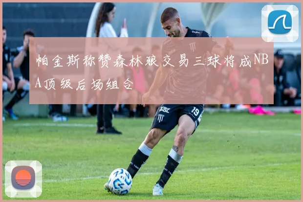 帕金斯称赞森林狼交易三球将成NBA顶级后场组合