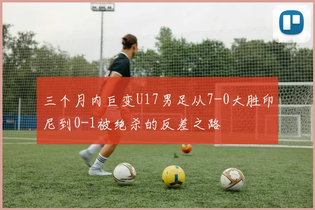 三个月内巨变U17男足从7-0大胜印尼到0-1被绝杀的反差之路