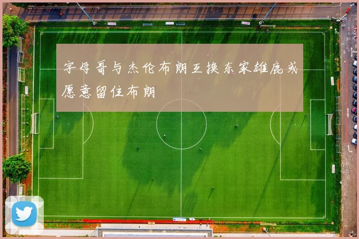 字母哥与杰伦布朗互换东家雄鹿或愿意留住布朗