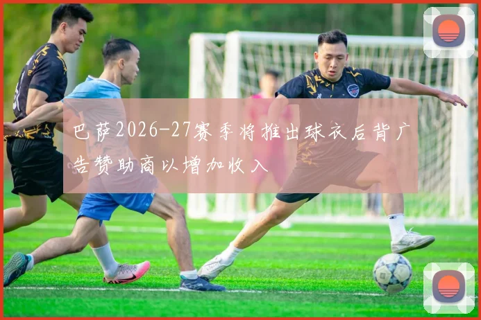 巴萨2026-27赛季将推出球衣后背广告赞助商以增加收入