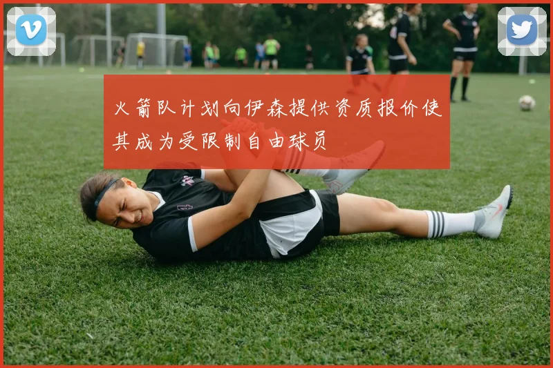 火箭队计划向伊森提供资质报价使其成为受限制自由球员