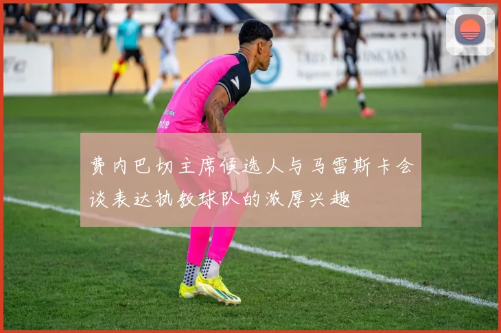 费内巴切主席候选人与马雷斯卡会谈表达执教球队的浓厚兴趣