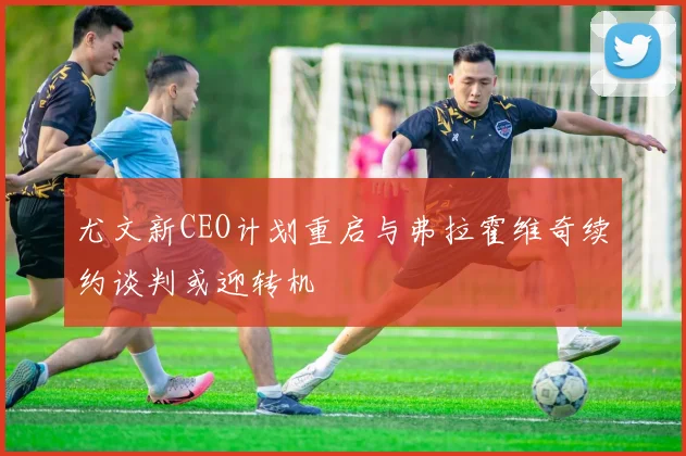 尤文新CEO计划重启与弗拉霍维奇续约谈判或迎转机