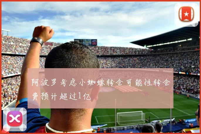 阿波罗考虑小蜘蛛转会可能性转会费预计超过1亿