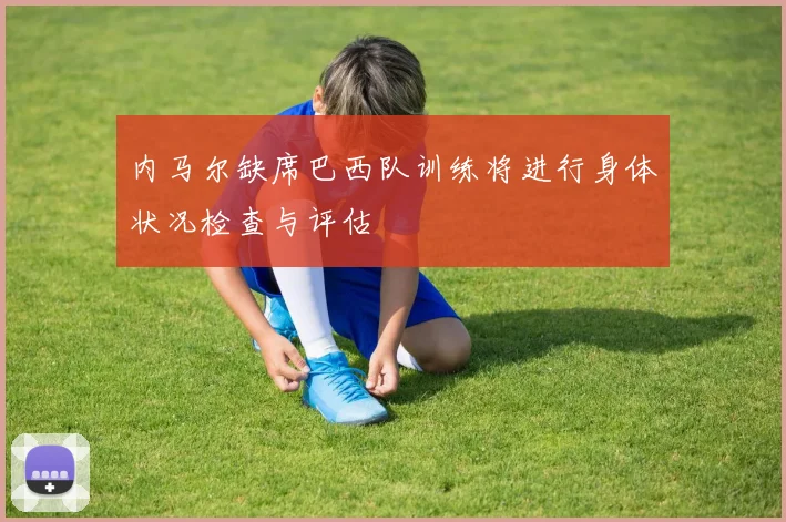 内马尔缺席巴西队训练将进行身体状况检查与评估