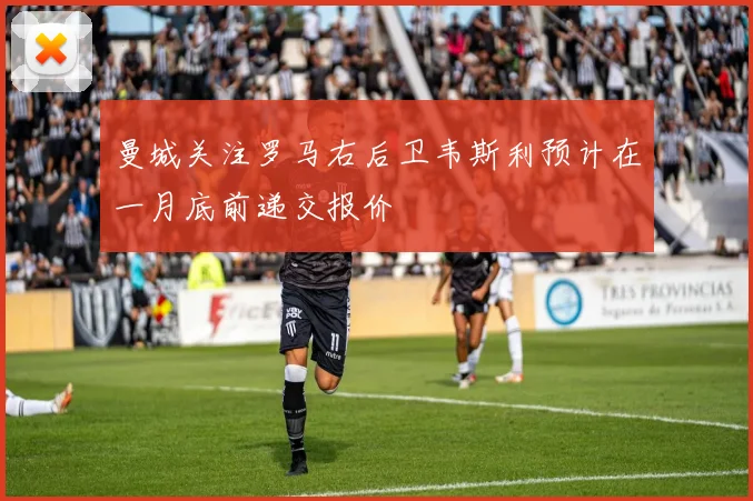 曼城关注罗马右后卫韦斯利预计在一月底前递交报价