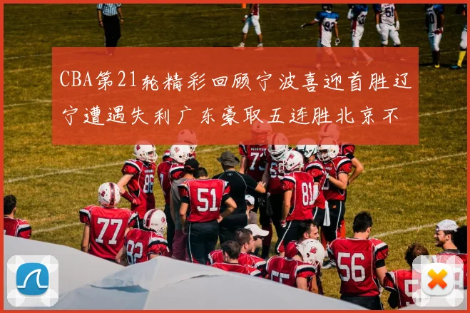 CBA第21轮精彩回顾宁波喜迎首胜辽宁遭遇失利广东豪取五连胜北京不敌天津江苏力克新疆