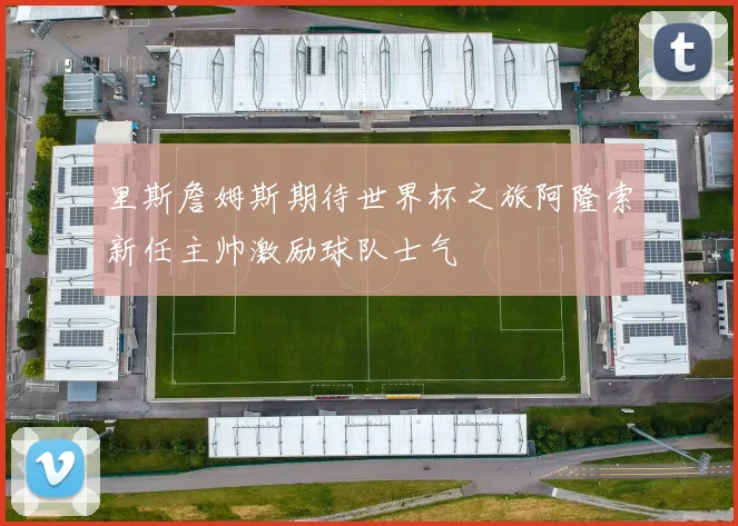 里斯詹姆斯期待世界杯之旅阿隆索新任主帅激励球队士气