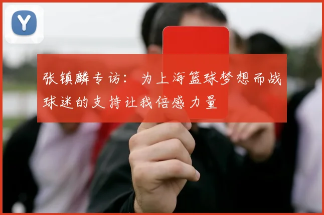 张镇麟专访：为上海篮球梦想而战球迷的支持让我倍感力量