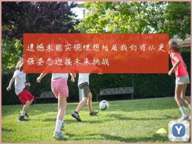 遗憾未能实现理想结局我们将以更强姿态迎接未来挑战