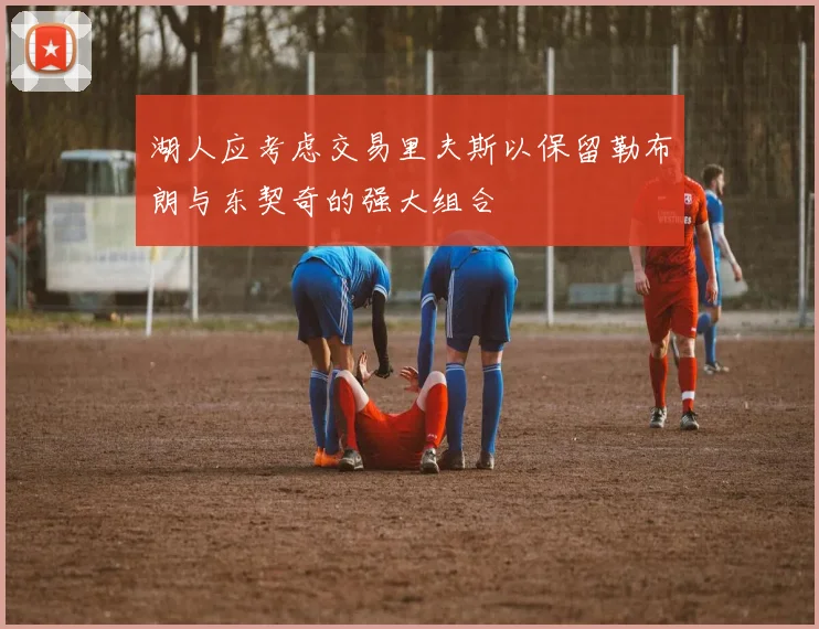 湖人应考虑交易里夫斯以保留勒布朗与东契奇的强大组合