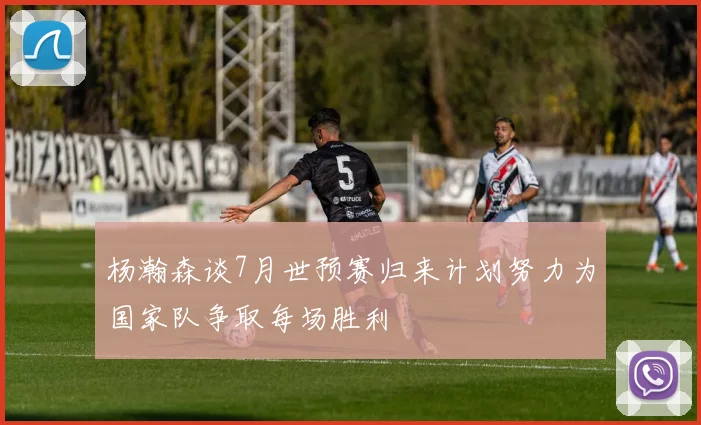 杨瀚森谈7月世预赛归来计划努力为国家队争取每场胜利