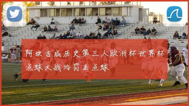 阿坎吉成历史第三人欧洲杯世界杯点球大战均罚丢点球