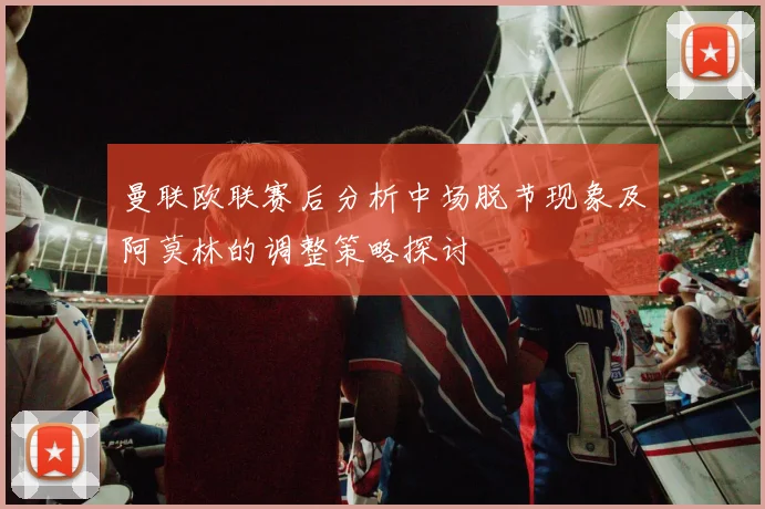 曼联欧联赛后分析中场脱节现象及阿莫林的调整策略探讨