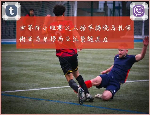 世界杯小组赛过人榜单揭晓马扎领衔亚马尔穆西亚拉紧随其后