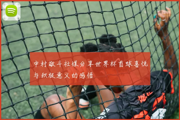 中村敬斗社媒分享世界杯首球喜悦与积极意义的感悟