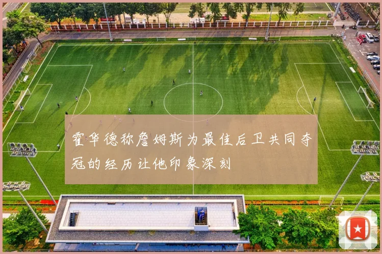 霍华德称詹姆斯为最佳后卫共同夺冠的经历让他印象深刻