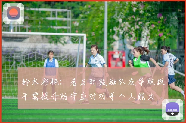 铃木彩艳：落后时鼓励队友争取扳平需提升防守应对对手个人能力