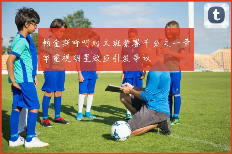 帕金斯呼吁对文班禁赛千分之一萧华重视明星效应引发争议