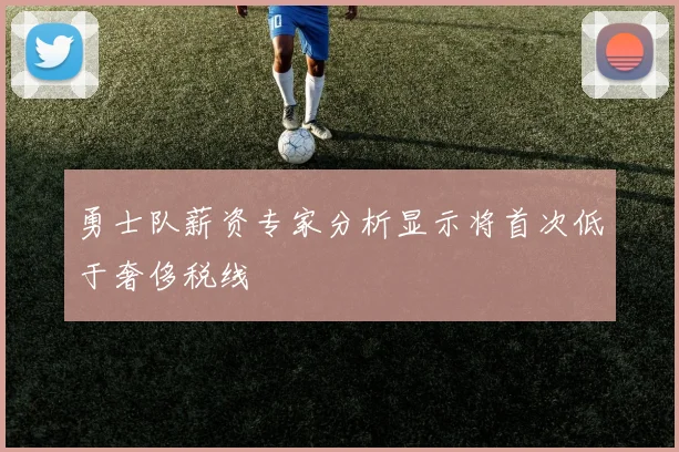 勇士队薪资专家分析显示将首次低于奢侈税线