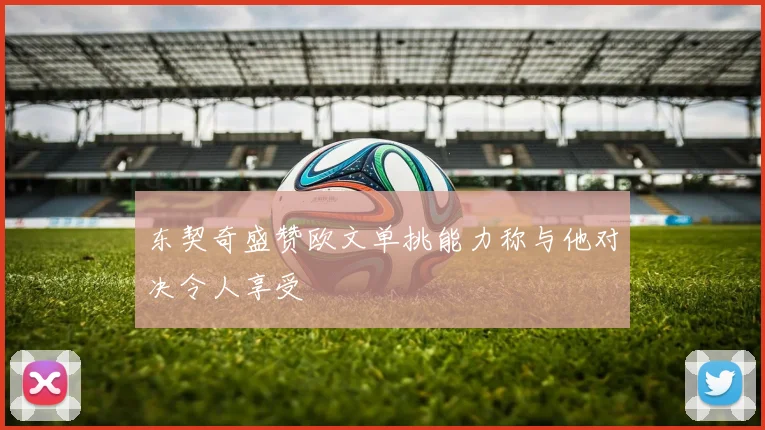 东契奇盛赞欧文单挑能力称与他对决令人享受