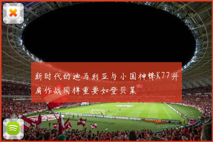 新时代的迪马利亚与小国神锋K77并肩作战同样重要如登贝莱