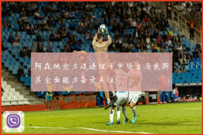 阿森纳全力追逐纽卡中场吉马良斯其全面能力备受关注