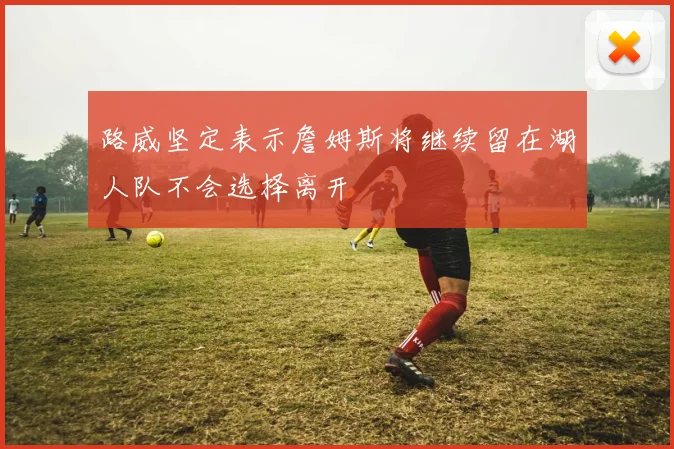 路威坚定表示詹姆斯将继续留在湖人队不会选择离开